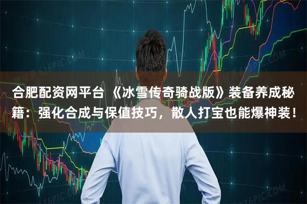 合肥配资网平台 《冰雪传奇骑战版》装备养成秘籍：强化合成与保值技巧，散人打宝也能爆神装！