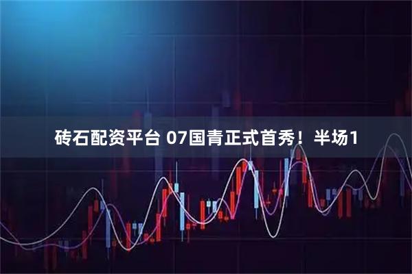 砖石配资平台 07国青正式首秀！半场1