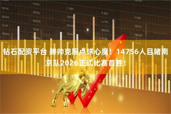 钻石配资平台 滕帅克服点球心魔！14756人目睹南京队2026正式比赛首胜！