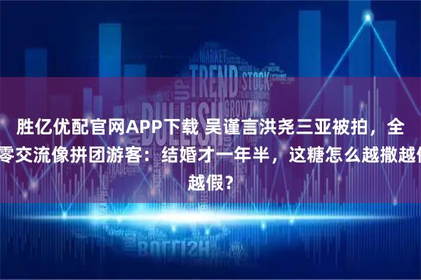胜亿优配官网APP下载 吴谨言洪尧三亚被拍，全程零交流像拼团游客：结婚才一年半，这糖怎么越撒越假？