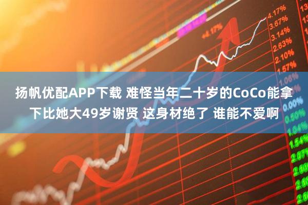 扬帆优配APP下载 难怪当年二十岁的CoCo能拿下比她大49岁谢贤 这身材绝了 谁能不爱啊