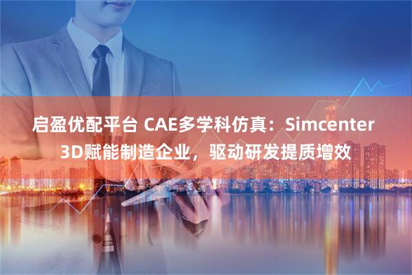启盈优配平台 CAE多学科仿真：Simcenter 3D赋能制造企业，驱动研发提质增效