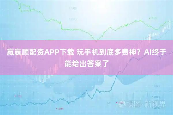 赢赢顺配资APP下载 玩手机到底多费神?AI终于能给出答案了