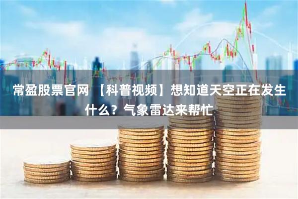 常盈股票官网 【科普视频】想知道天空正在发生什么？气象雷达来帮忙