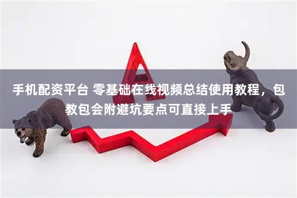 手机配资平台 零基础在线视频总结使用教程,包教包会附避坑要点可直接上手