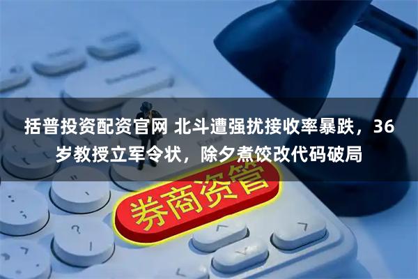 括普投资配资官网 北斗遭强扰接收率暴跌，36岁教授立军令状，除夕煮饺改代码破局